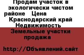 Продам участок в экологически чистом районе › Цена ­ 1 400 000 - Краснодарский край Недвижимость » Земельные участки продажа   